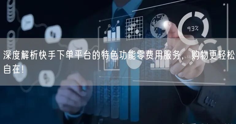 深度解析快手下单平台的特色功能零费用服务，购物更轻松自在！