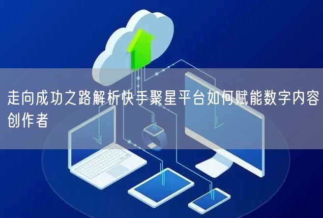 走向成功之路解析快手聚星平台如何赋能数字内容创作者