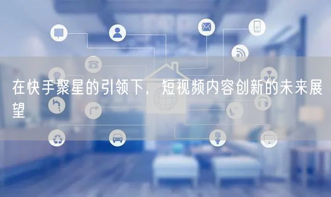 在快手聚星的引领下，短视频内容创新的未来展望