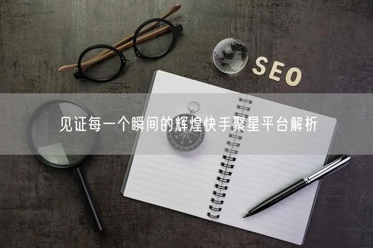 见证每一个瞬间的辉煌快手聚星平台解析