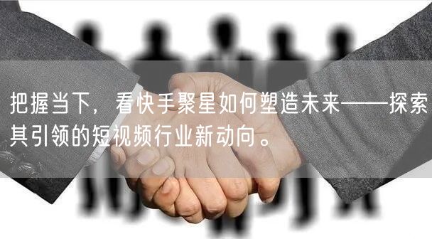 把握当下，看快手聚星如何塑造未来——探索其引领的短视频行业新动向。