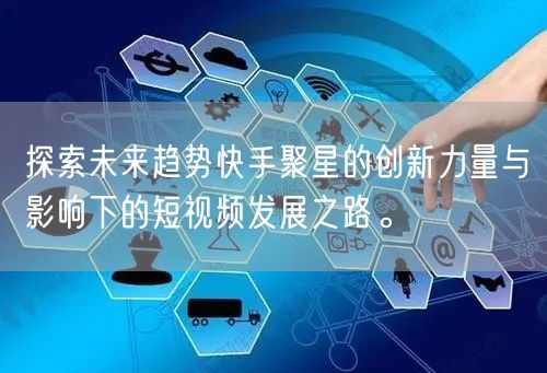 探索未来趋势快手聚星的创新力量与影响下的短视频发展之路。