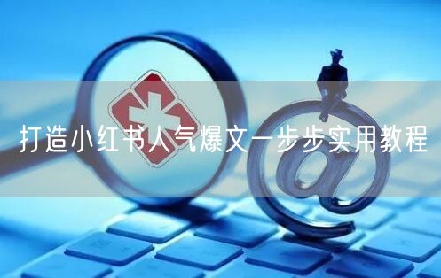 打造小红书人气爆文一步步实用教程
