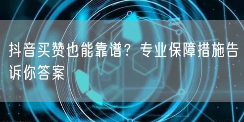 抖音买赞也能靠谱？专业保障措施告诉你答案