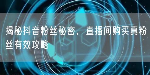 揭秘抖音粉丝秘密，直播间购买真粉丝有效攻略