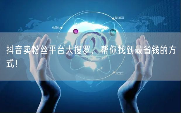 抖音卖粉丝平台大搜罗，帮你找到最省钱的方式！