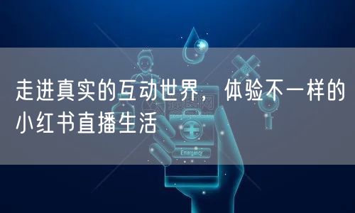 走进真实的互动世界，体验不一样的小红书直播生活