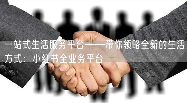 一站式生活服务平台——带你领略全新的生活方式：小红书全业务平台