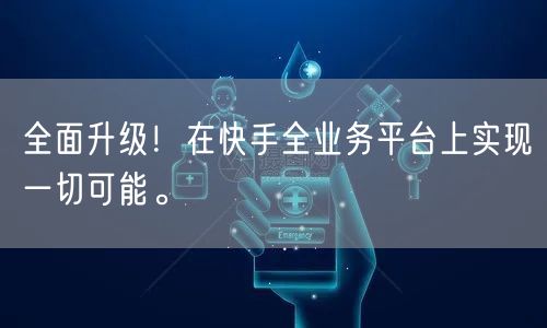 全面升级！在快手全业务平台上实现一切可能。