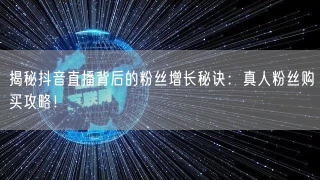 揭秘抖音直播背后的粉丝增长秘诀：真人粉丝购买攻略！