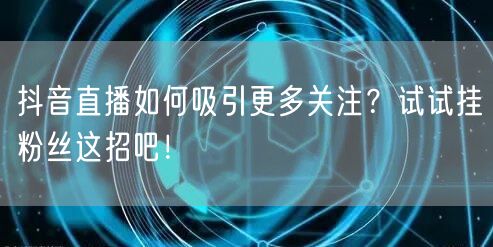 抖音直播如何吸引更多关注？试试挂粉丝这招吧！