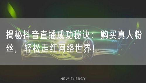 揭秘抖音直播成功秘诀：购买真人粉丝，轻松走红网络世界！